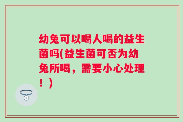 幼兔可以喝人喝的益生菌吗(益生菌可否为幼兔所喝，需要小心处理！)