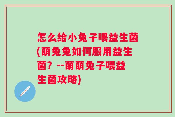 怎么给小兔子喂益生菌(萌兔兔如何服用益生菌?--萌萌兔子喂益生菌攻略) 怎么给小兔子喂益生菌(萌兔兔如何服用益生菌?--萌萌兔子喂益生菌攻略)