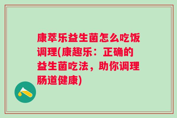 康萃乐益生菌怎么吃饭调理(康趣乐：正确的益生菌吃法，助你调理肠道健康)