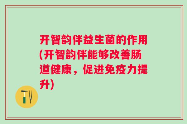 开智韵伴益生菌的作用(开智韵伴能够改善肠道健康，促进力提升)