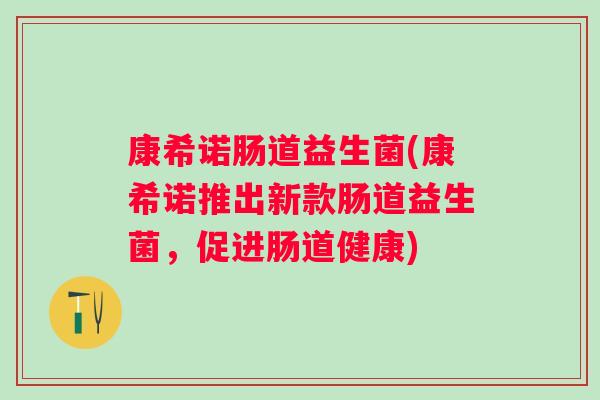 康希诺肠道益生菌(康希诺推出新款肠道益生菌,促进肠道健康) 康希诺肠道益生菌(康希诺推出新款肠道益生菌,促进肠道健康)