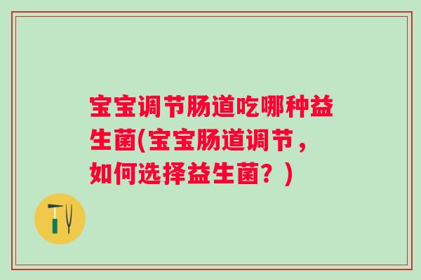 宝宝调节肠道吃哪种益生菌(宝宝肠道调节,如何选择益生菌?) 宝宝调节肠道吃哪种益生菌(宝宝肠道调节,如何选择益生菌?)