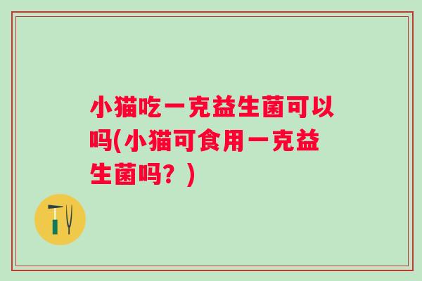 小猫吃一克益生菌可以吗(小猫可食用一克益生菌吗?) 小猫吃一克益生菌可以吗(小猫可食用一克益生菌吗?)
