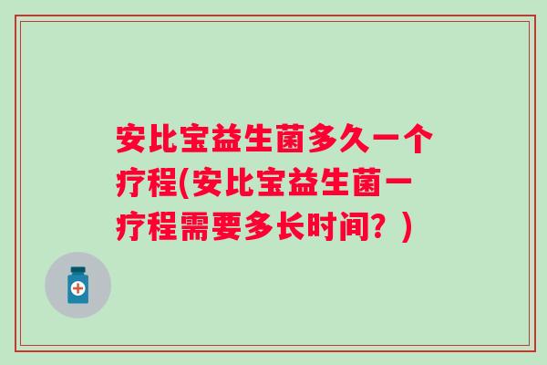 安比宝益生菌多久一个疗程(安比宝益生菌一疗程需要多长时间?) 安比宝益生菌多久一个疗程(安比宝益生菌一疗程需要多长时间?)