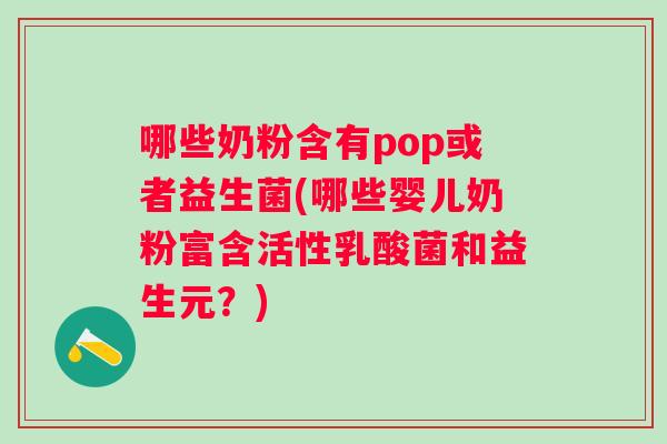 哪些奶粉含有pop或者益生菌(哪些婴儿奶粉富含活性乳酸菌和益生元?) 哪些奶粉含有pop或者益生菌(哪些婴儿奶粉富含活性乳酸菌和益生元?)