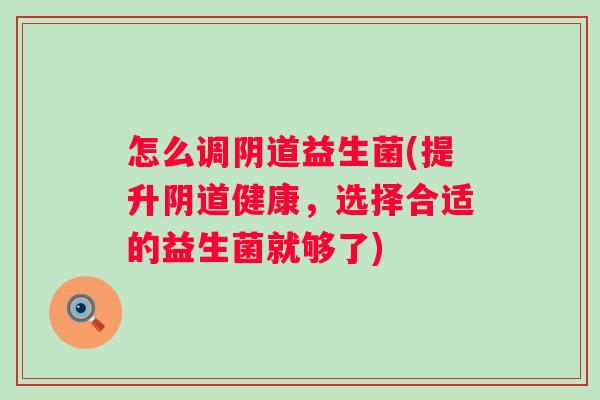 怎么调益生菌(提升健康,选择合适的益生菌就够了) 怎么调益生菌(提升健康,选择合适的益生菌就够了)