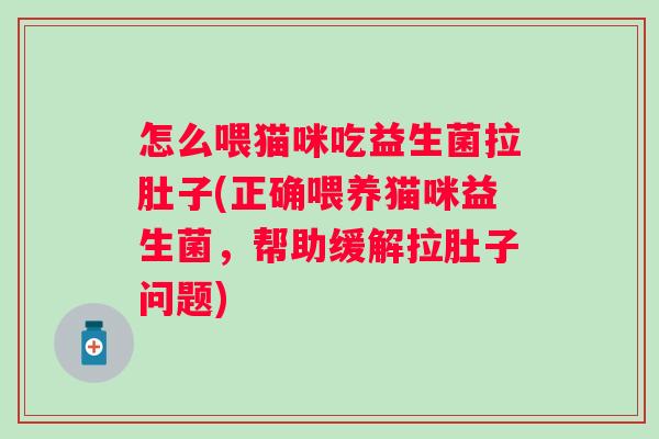 怎么喂猫咪吃益生菌拉肚子(正确喂养猫咪益生菌,帮助缓解拉肚子问题) 怎么喂猫咪吃益生菌拉肚子(正确喂养猫咪益生菌,帮助缓解拉肚子问题)