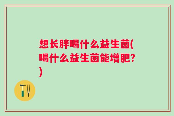 想长胖喝什么益生菌(喝什么益生菌能增肥？)