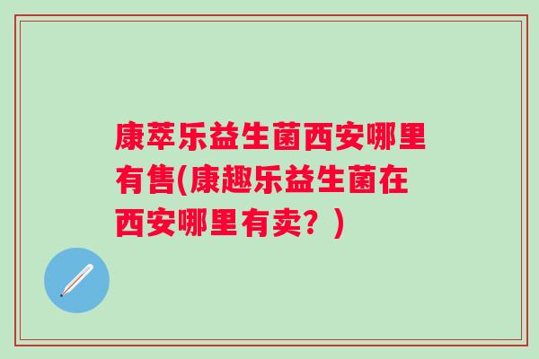 康萃乐益生菌西安哪里有售(康趣乐益生菌在西安哪里有卖?) 康萃乐益生菌西安哪里有售(康趣乐益生菌在西安哪里有卖?)