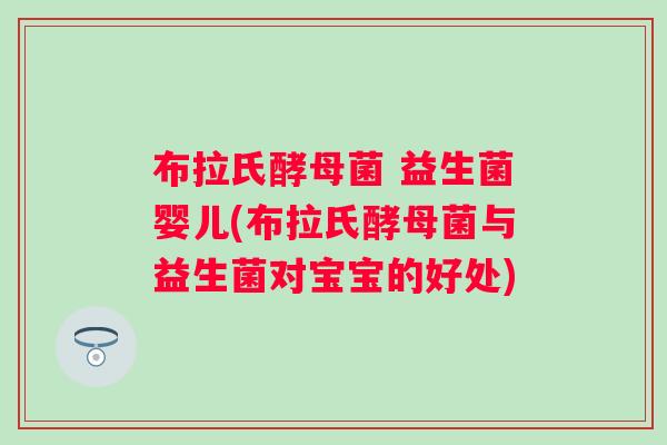 布拉氏酵母菌 益生菌婴儿(布拉氏酵母菌与益生菌对宝宝的好处) 布拉氏酵母菌 益生菌婴儿(布拉氏酵母菌与益生菌对宝宝的好处)