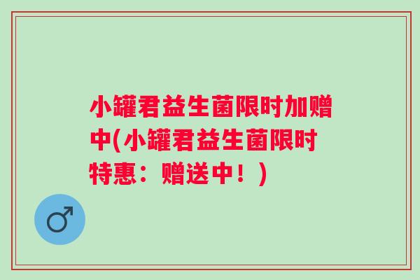 小罐君益生菌限时加赠中(小罐君益生菌限时特惠：赠送中！)