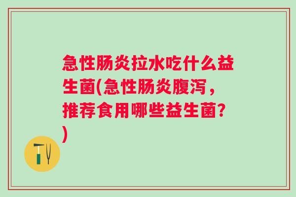 急性拉水吃什么益生菌(急性，推荐食用哪些益生菌？)