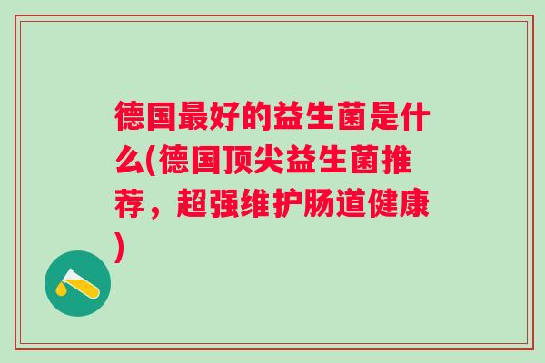 德国最好的益生菌是什么(德国顶尖益生菌推荐，超强维护肠道健康)