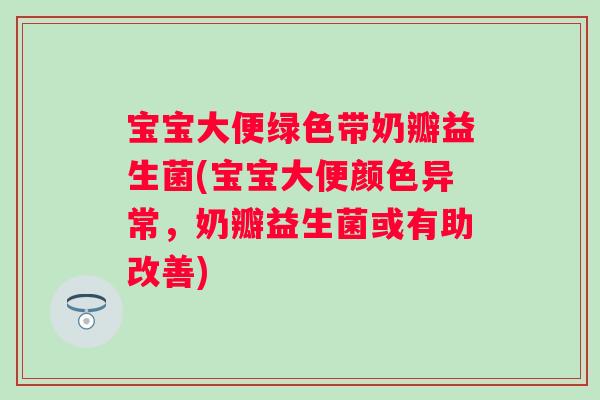 宝宝大便绿色带奶瓣益生菌(宝宝大便颜色异常,奶瓣益生菌或有助改善) 宝宝大便绿色带奶瓣益生菌(宝宝大便颜色异常,奶瓣益生菌或有助改善)