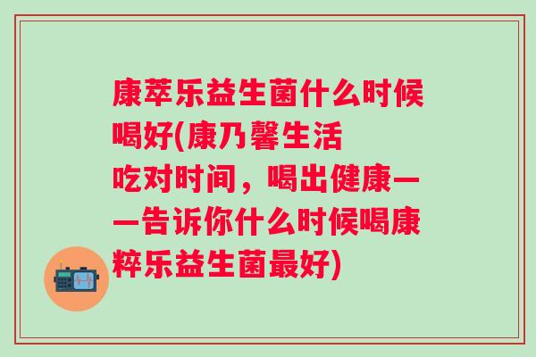 康萃乐益生菌什么时候喝好(康乃馨生活 吃对时间,喝出健康——告诉你什么时候喝康粹乐益生菌好) 康萃乐益生菌什么时候喝好(康乃馨生活 吃对时间,喝出健康——告诉你什么时候喝康粹乐益生菌好)