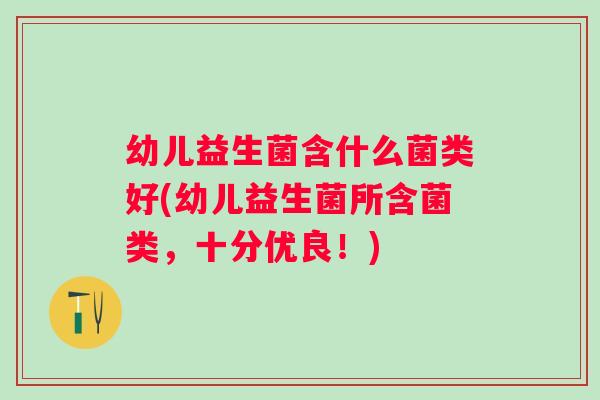 幼儿益生菌含什么菌类好(幼儿益生菌所含菌类，十分优良！)
