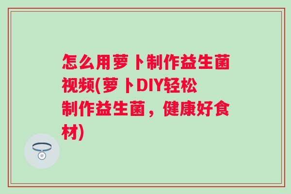 怎么用萝卜制作益生菌视频(萝卜DIY轻松制作益生菌,健康好食材) 怎么用萝卜制作益生菌视频(萝卜DIY轻松制作益生菌,健康好食材)