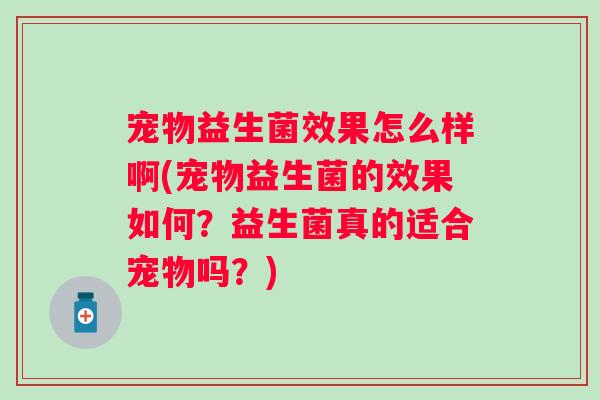 宠物益生菌效果怎么样啊(宠物益生菌的效果如何?益生菌真的适合宠物吗?) 宠物益生菌效果怎么样啊(宠物益生菌的效果如何?益生菌真的适合宠物吗?)