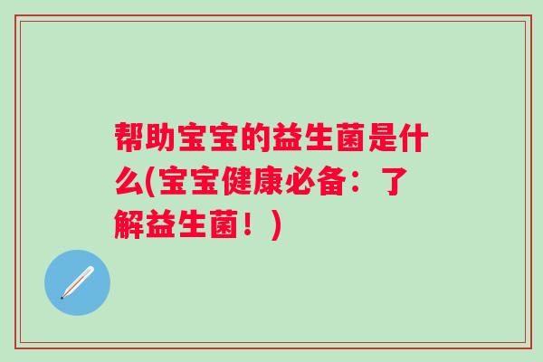 帮助宝宝的益生菌是什么(宝宝健康必备：了解益生菌！)
