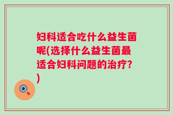 适合吃什么益生菌呢(选择什么益生菌适合问题的?) 适合吃什么益生菌呢(选择什么益生菌适合问题的?)