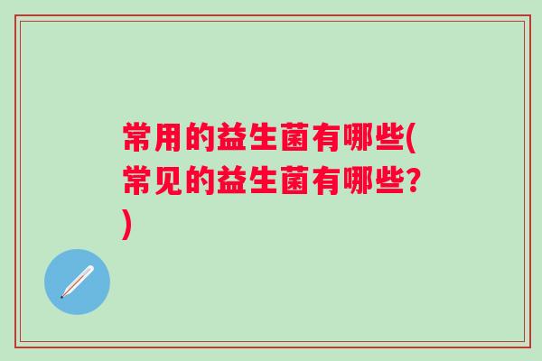 常用的益生菌有哪些(常见的益生菌有哪些？)