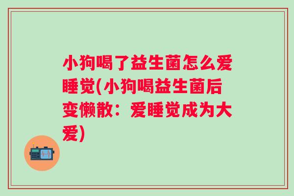 小狗喝了益生菌怎么爱睡觉(小狗喝益生菌后变懒散：爱睡觉成为大爱)