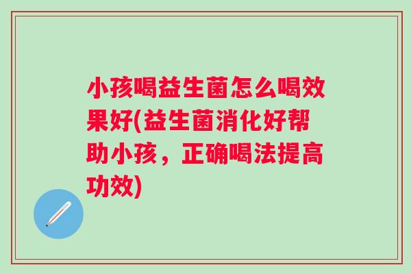 小孩喝益生菌怎么喝效果好(益生菌消化好帮助小孩，正确喝法提高功效)