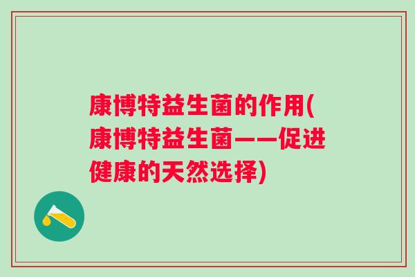 康博特益生菌的作用(康博特益生菌——促进健康的天然选择) 康博特益生菌的作用(康博特益生菌——促进健康的天然选择)