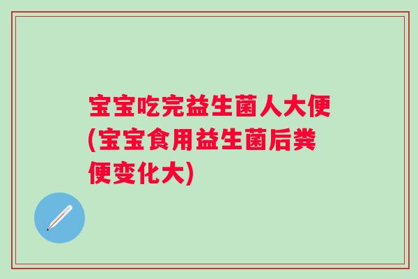 宝宝吃完益生菌人大便(宝宝食用益生菌后粪便变化大)