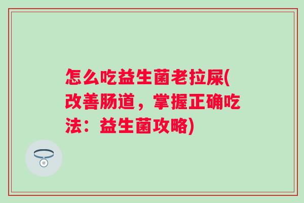 怎么吃益生菌老拉屎(改善肠道,掌握正确吃法:益生菌攻略) 怎么吃益生菌老拉屎(改善肠道,掌握正确吃法:益生菌攻略)