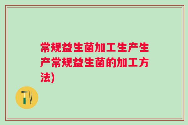 常规益生菌加工生产生产常规益生菌的加工方法) 常规益生菌加工生产生产常规益生菌的加工方法)