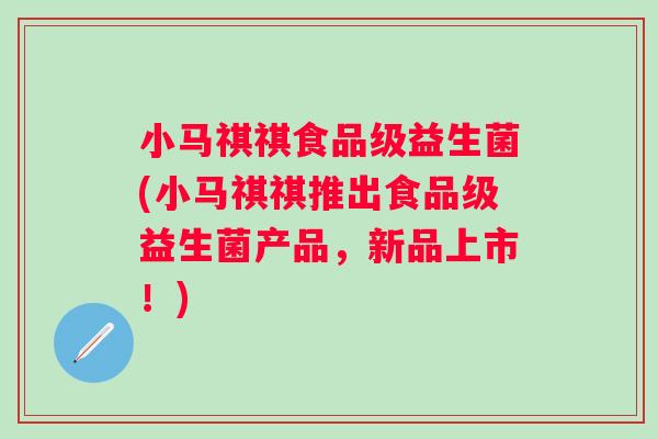 小马祺祺食品级益生菌(小马祺祺推出食品级益生菌产品,新品上市!) 小马祺祺食品级益生菌(小马祺祺推出食品级益生菌产品,新品上市!)