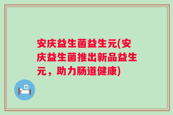 安庆益生菌益生元(安庆益生菌推出新品益生元,助力肠道健康) 安庆益生菌益生元(安庆益生菌推出新品益生元,助力肠道健康)