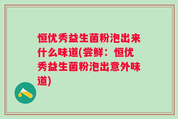 恒优秀益生菌粉泡出来什么味道(尝鲜：恒优秀益生菌粉泡出意外味道)