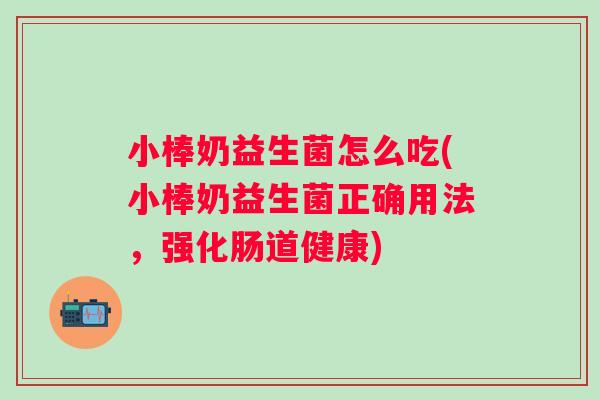 小棒奶益生菌怎么吃(小棒奶益生菌正确用法，强化肠道健康)