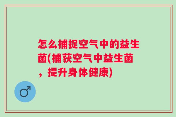 怎么捕捉空气中的益生菌(捕获空气中益生菌，提升身体健康)