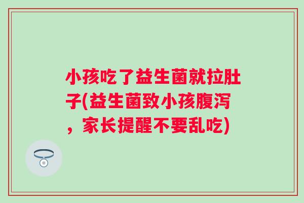 小孩吃了益生菌就拉肚子(益生菌致小孩，家长提醒不要乱吃)