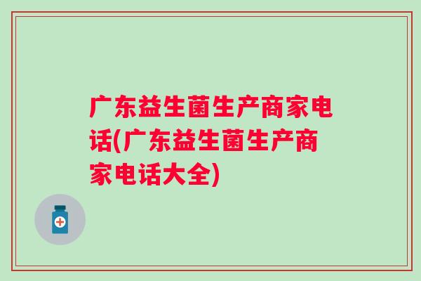 广东益生菌生产商家电话(广东益生菌生产商家电话大全) 广东益生菌生产商家电话(广东益生菌生产商家电话大全)