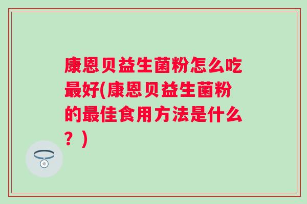 康恩贝益生菌粉怎么吃好(康恩贝益生菌粉的佳食用方法是什么?) 康恩贝益生菌粉怎么吃好(康恩贝益生菌粉的佳食用方法是什么?)
