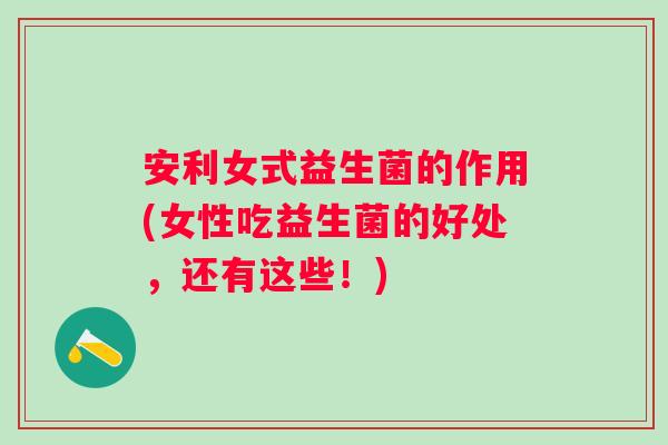 安利女式益生菌的作用(女性吃益生菌的好处，还有这些！)