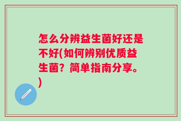 怎么分辨益生菌好还是不好(如何辨别优质益生菌?简单指南分享。) 怎么分辨益生菌好还是不好(如何辨别优质益生菌?简单指南分享。)