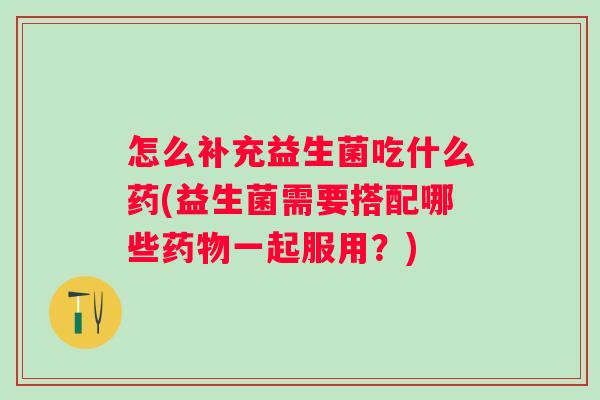 怎么补充益生菌吃什么药(益生菌需要搭配哪些一起服用?) 怎么补充益生菌吃什么药(益生菌需要搭配哪些一起服用?)