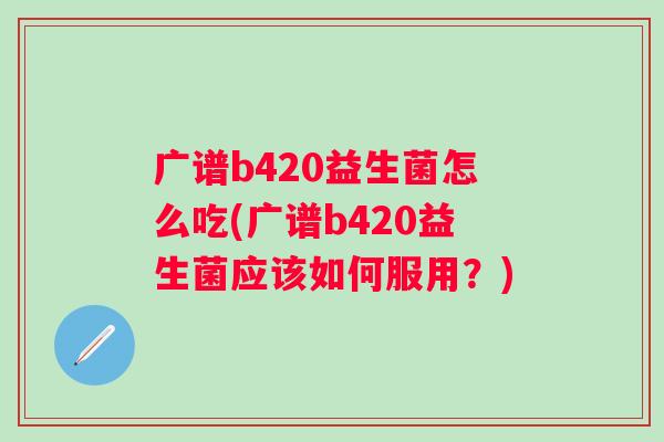 广谱b420益生菌怎么吃(广谱b420益生菌应该如何服用?) 广谱b420益生菌怎么吃(广谱b420益生菌应该如何服用?)
