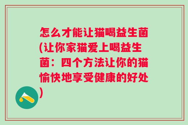 怎么才能让猫喝益生菌(让你家猫爱上喝益生菌:四个方法让你的猫愉快地享受健康的好处) 怎么才能让猫喝益生菌(让你家猫爱上喝益生菌:四个方法让你的猫愉快地享受健康的好处)