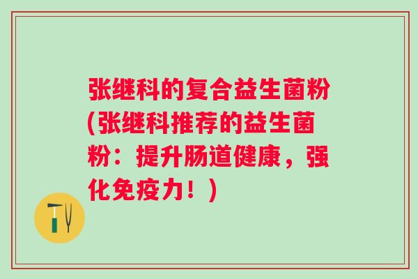 张继科的复合益生菌粉(张继科推荐的益生菌粉:提升肠道健康,强化力!) 张继科的复合益生菌粉(张继科推荐的益生菌粉:提升肠道健康,强化力!)