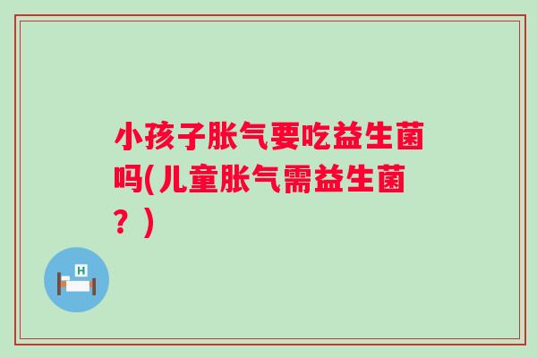 小孩子要吃益生菌吗(儿童需益生菌?) 小孩子要吃益生菌吗(儿童需益生菌?)