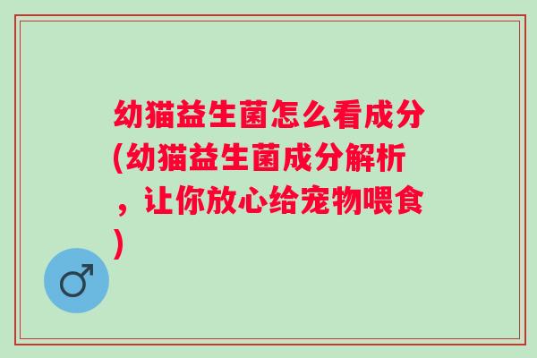 幼猫益生菌怎么看成分(幼猫益生菌成分解析，让你放心给宠物喂食)