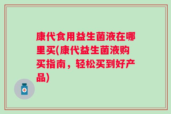 康代食用益生菌液在哪里买(康代益生菌液购买指南，轻松买到好产品)