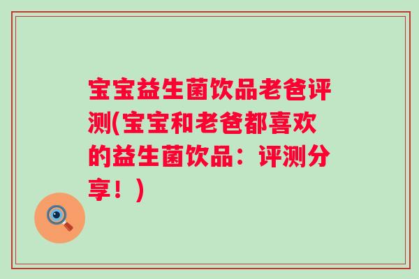宝宝益生菌饮品老爸评测(宝宝和老爸都喜欢的益生菌饮品:评测分享!) 宝宝益生菌饮品老爸评测(宝宝和老爸都喜欢的益生菌饮品:评测分享!)