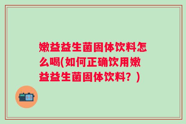 嫩益益生菌固体饮料怎么喝(如何正确饮用嫩益益生菌固体饮料?) 嫩益益生菌固体饮料怎么喝(如何正确饮用嫩益益生菌固体饮料?)